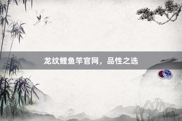 龙纹鲤鱼竿官网,品性之选